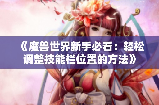 《魔兽世界新手必看：轻松调整技能栏位置的方法》