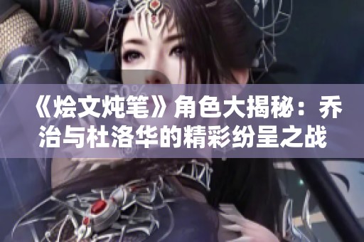 《烩文炖笔》角色大揭秘：乔治与杜洛华的精彩纷呈之战