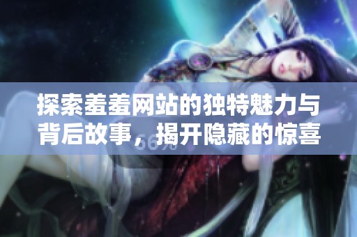 探索羞羞网站的独特魅力与背后故事，揭开隐藏的惊喜与秘密