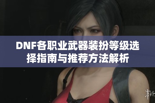 DNF各职业武器装扮等级选择指南与推荐方法解析