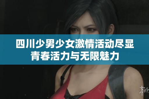四川少男少女激情活动尽显青春活力与无限魅力