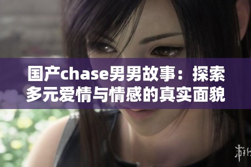 国产chase男男故事：探索多元爱情与情感的真实面貌
