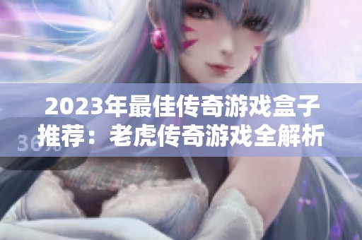 2023年最佳传奇游戏盒子推荐：老虎传奇游戏全解析