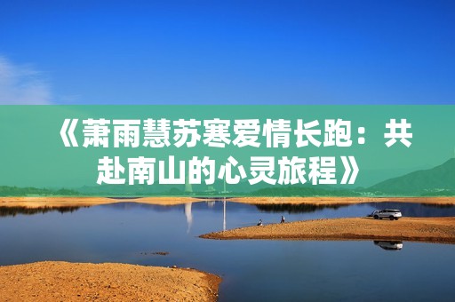 《萧雨慧苏寒爱情长跑：共赴南山的心灵旅程》