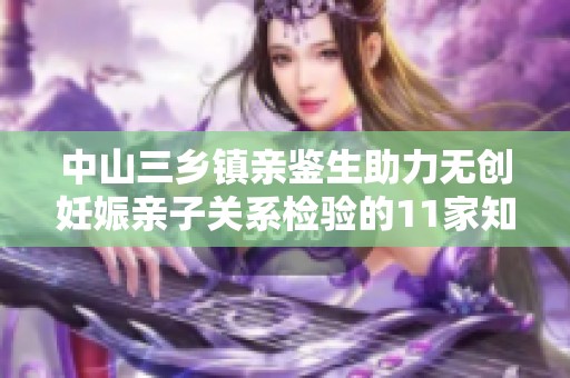 中山三乡镇亲鉴生助力无创妊娠亲子关系检验的11家知名机构介绍