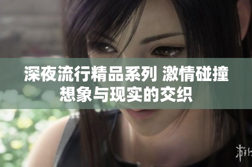 深夜流行精品系列 激情碰撞想象与现实的交织