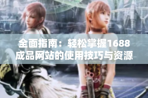 全面指南：轻松掌握1688成品网站的使用技巧与资源获取