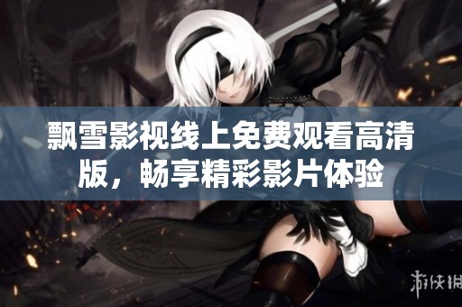 飘雪影视线上免费观看高清版，畅享精彩影片体验