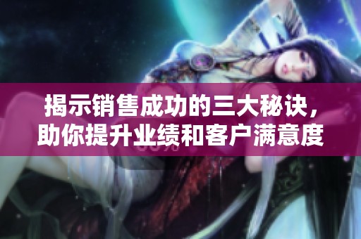 揭示销售成功的三大秘诀，助你提升业绩和客户满意度