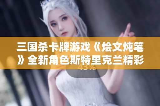 三国杀卡牌游戏《烩文炖笔》全新角色斯特里克兰精彩呈现