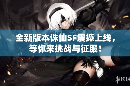 全新版本诛仙SF震撼上线，等你来挑战与征服！