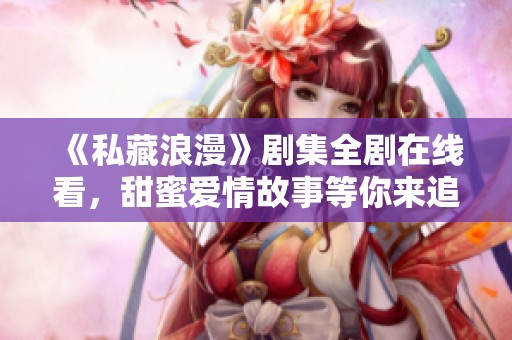 《私藏浪漫》剧集全剧在线看，甜蜜爱情故事等你来追剧