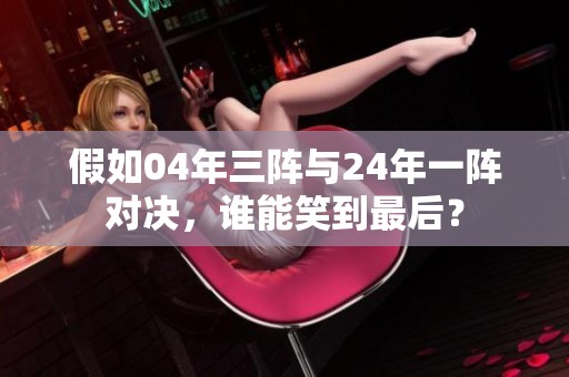 假如04年三阵与24年一阵对决，谁能笑到最后？