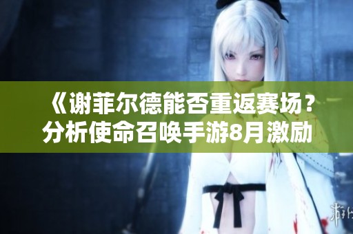 《谢菲尔德能否重返赛场？分析使命召唤手游8月激励计划》