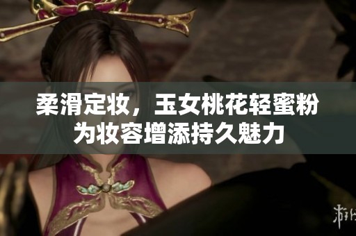 柔滑定妆，玉女桃花轻蜜粉为妆容增添持久魅力