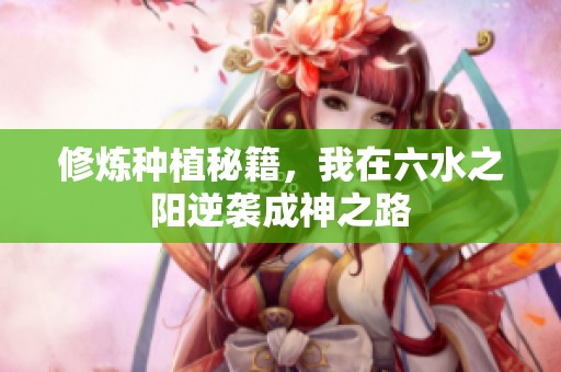 修炼种植秘籍，我在六水之阳逆袭成神之路