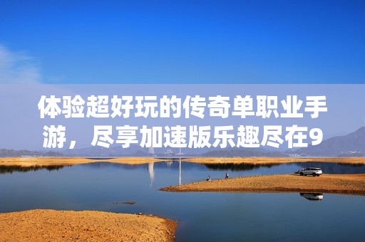 体验超好玩的传奇单职业手游，尽享加速版乐趣尽在98手游网