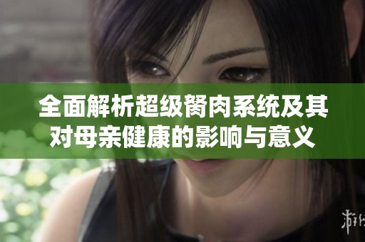 全面解析超级胬肉系统及其对母亲健康的影响与意义