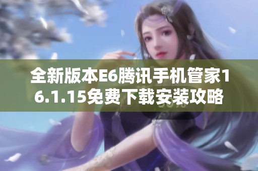 全新版本E6腾讯手机管家16.1.15免费下载安装攻略