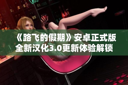 《路飞的假期》安卓正式版全新汉化3.0更新体验解锁无白屏问题