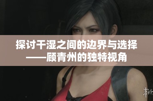 探讨干湿之间的边界与选择——顾青州的独特视角