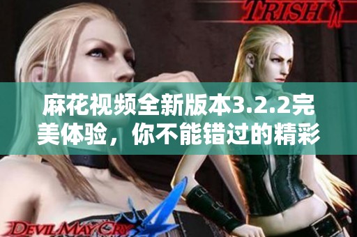 麻花视频全新版本3.2.2完美体验，你不能错过的精彩内容