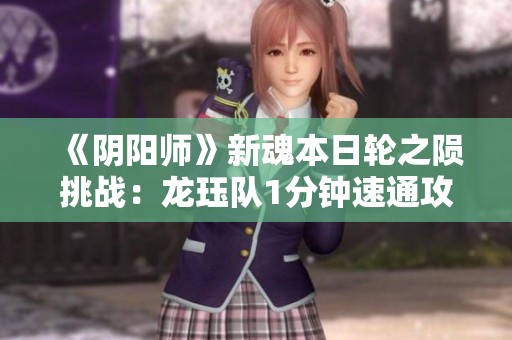 《阴阳师》新魂本日轮之陨挑战：龙珏队1分钟速通攻略分享