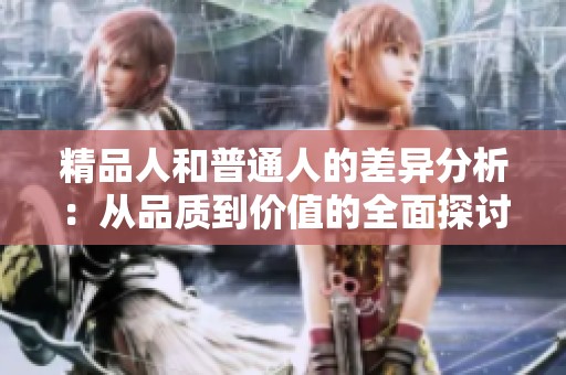 精品人和普通人的差异分析：从品质到价值的全面探讨