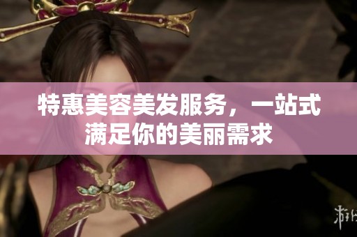 特惠美容美发服务，一站式满足你的美丽需求