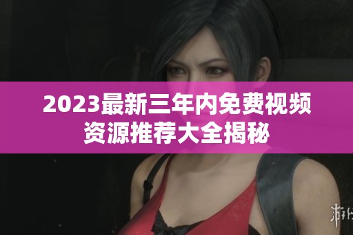 2023最新三年内免费视频资源推荐大全揭秘