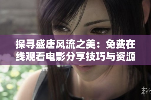 探寻盛唐风流之美：免费在线观看电影分享技巧与资源