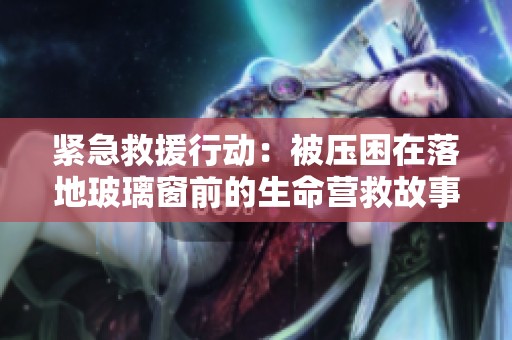 紧急救援行动：被压困在落地玻璃窗前的生命营救故事
