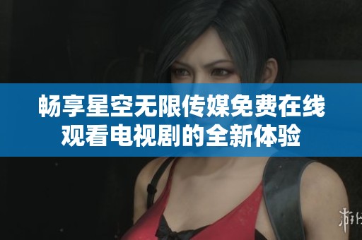 畅享星空无限传媒免费在线观看电视剧的全新体验