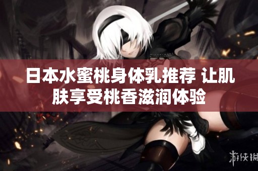 日本水蜜桃身体乳推荐 让肌肤享受桃香滋润体验