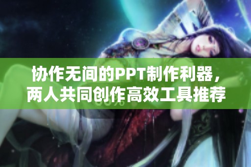 协作无间的PPT制作利器，两人共同创作高效工具推荐
