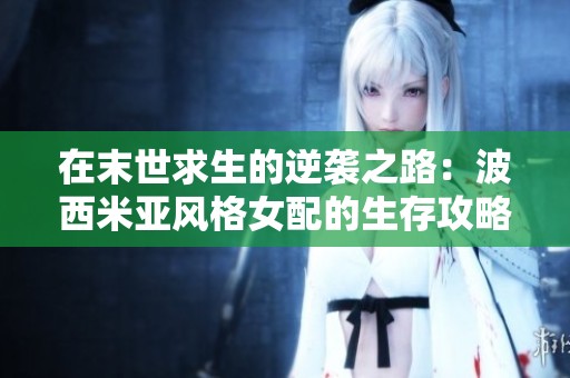 在末世求生的逆袭之路：波西米亚风格女配的生存攻略