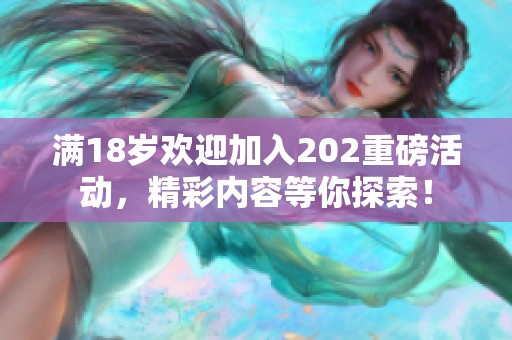 满18岁欢迎加入202重磅活动，精彩内容等你探索！