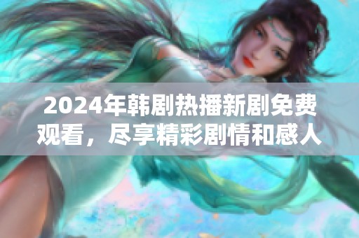 2024年韩剧热播新剧免费观看，尽享精彩剧情和感人故事