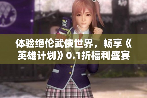体验绝伦武侠世界，畅享《英雄计划》0.1折福利盛宴！
