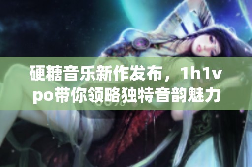硬糖音乐新作发布，1h1vpo带你领略独特音韵魅力