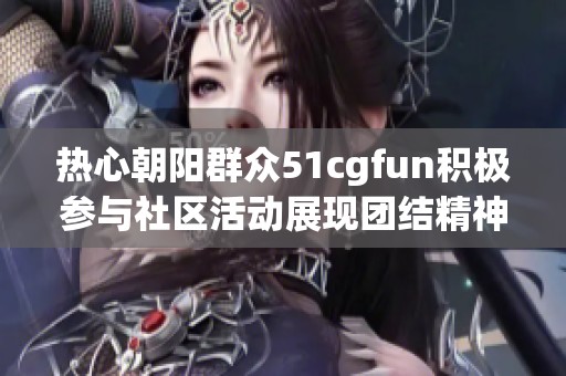 热心朝阳群众51cgfun积极参与社区活动展现团结精神