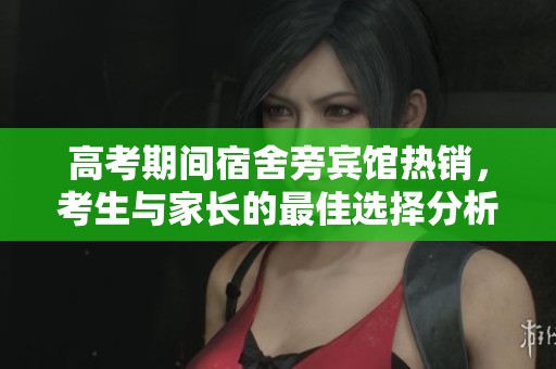 高考期间宿舍旁宾馆热销，考生与家长的最佳选择分析