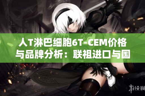 人T淋巴细胞6T-CEM价格与品牌分析：联祖进口与国产对比