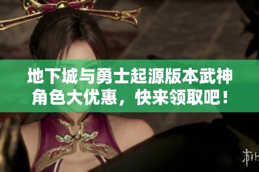 地下城与勇士起源版本武神角色大优惠，快来领取吧！