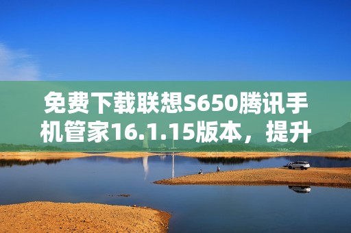 免费下载联想S650腾讯手机管家16.1.15版本，提升手机安全性