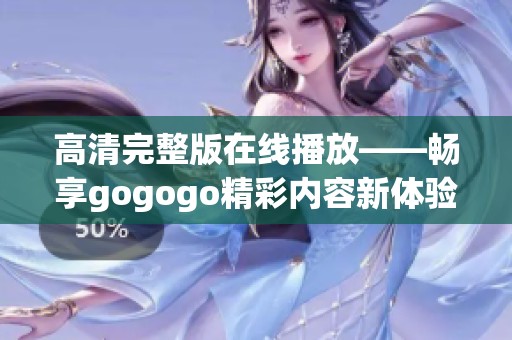 高清完整版在线播放——畅享gogogo精彩内容新体验