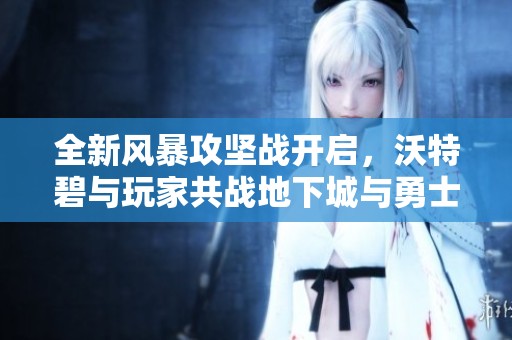 全新风暴攻坚战开启，沃特碧与玩家共战地下城与勇士