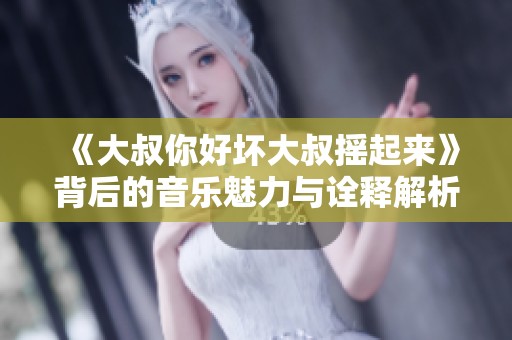 《大叔你好坏大叔摇起来》背后的音乐魅力与诠释解析