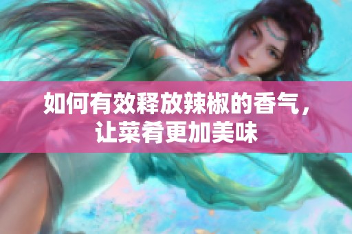 如何有效释放辣椒的香气，让菜肴更加美味