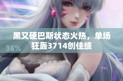 黑又硬巴斯状态火热，单场狂轰3714创佳绩